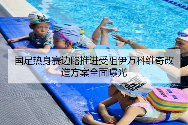国足热身赛边路推进受阻伊万科维奇改造方案全面曝光